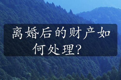 离婚后的财产如何处理？