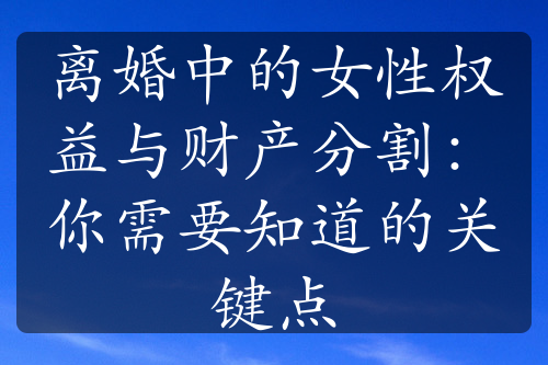 离婚中的女性权益与财产分割：你需要知道的关键点