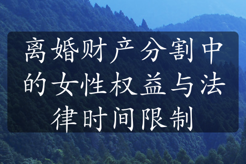 离婚财产分割中的女性权益与法律时间限制