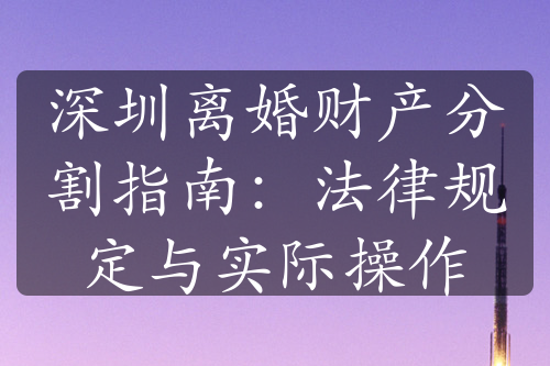 深圳离婚财产分割指南：法律规定与实际操作