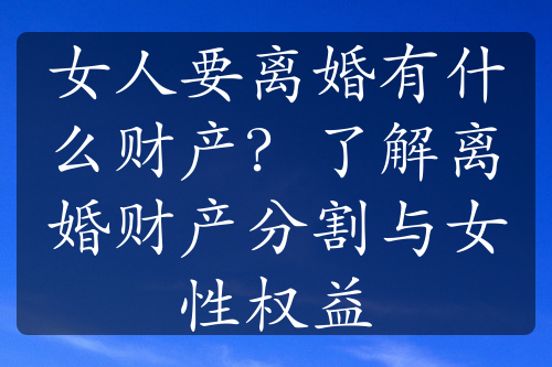 女人要离婚有什么财产？了解离婚财产分割与女性权益