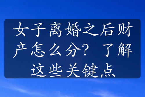 女子离婚之后财产怎么分？了解这些关键点