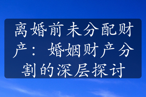 离婚前未分配财产：婚姻财产分割的深层探讨