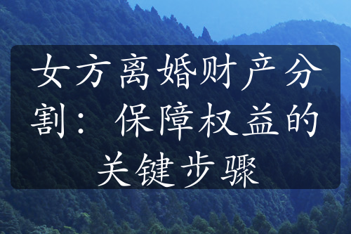 女方离婚财产分割：保障权益的关键步骤