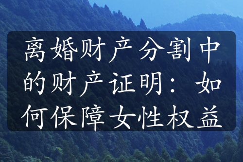 离婚财产分割中的财产证明：如何保障女性权益