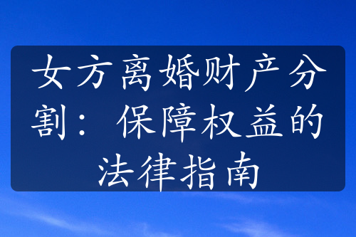 女方离婚财产分割：保障权益的法律指南