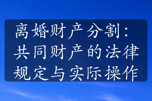 离婚财产分割：共同财产的法律规定与实际操作