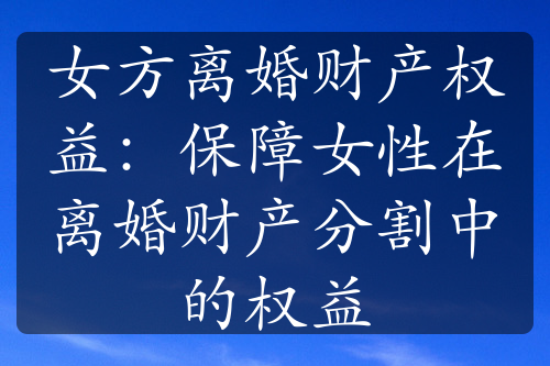 女方离婚财产权益：保障女性在离婚财产分割中的权益