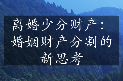 离婚少分财产：婚姻财产分割的新思考