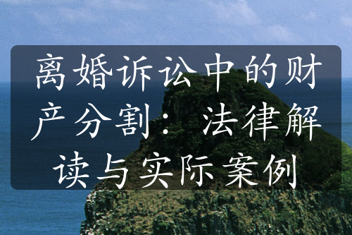 离婚诉讼中的财产分割：法律解读与实际案例