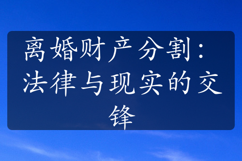 离婚财产分割：法律与现实的交锋