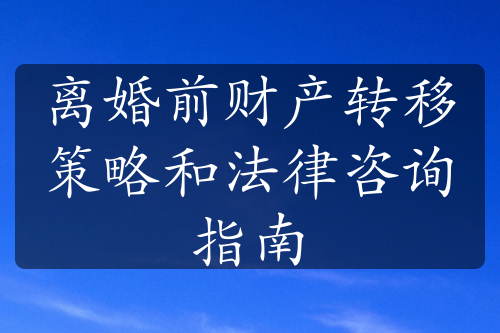 离婚前财产转移策略和法律咨询指南