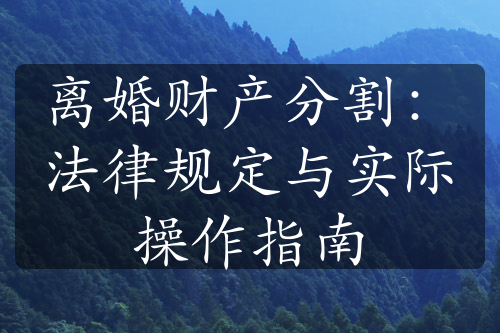 离婚财产分割：法律规定与实际操作指南