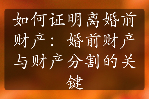 如何证明离婚前财产：婚前财产与财产分割的关键