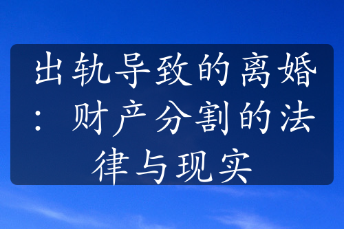 出轨导致的离婚：财产分割的法律与现实