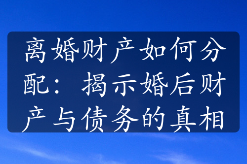 离婚财产如何分配：揭示婚后财产与债务的真相