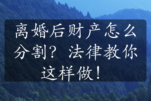 离婚后财产怎么分割？法律教你这样做！