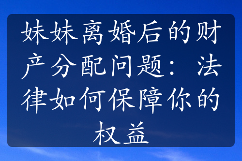 妹妹离婚后的财产分配问题：法律如何保障你的权益