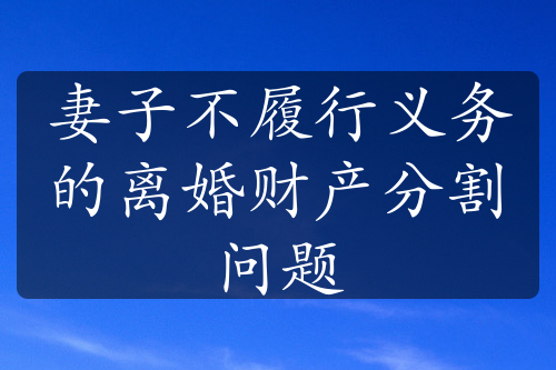 妻子不履行义务的离婚财产分割问题