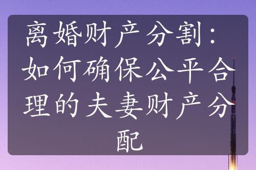 离婚财产分割：如何确保公平合理的夫妻财产分配