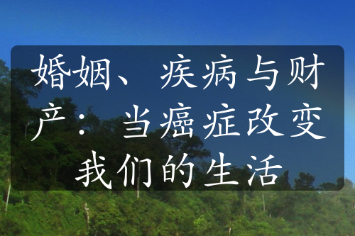 婚姻、疾病与财产：当癌症改变我们的生活