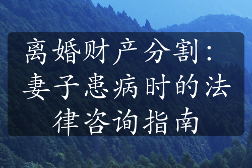 离婚财产分割：妻子患病时的法律咨询指南