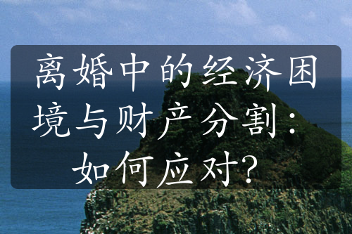 离婚中的经济困境与财产分割：如何应对？