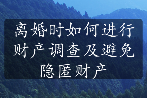 离婚时如何进行财产调查及避免隐匿财产