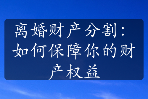 离婚财产分割：如何保障你的财产权益