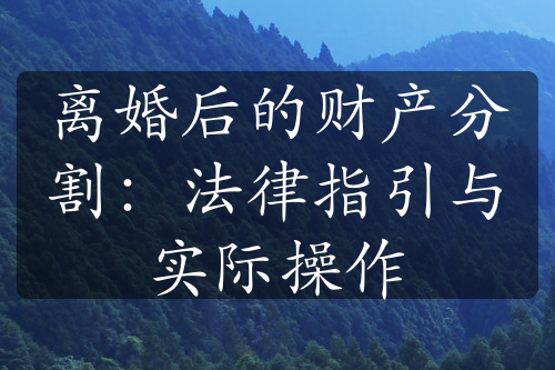 离婚后的财产分割：法律指引与实际操作