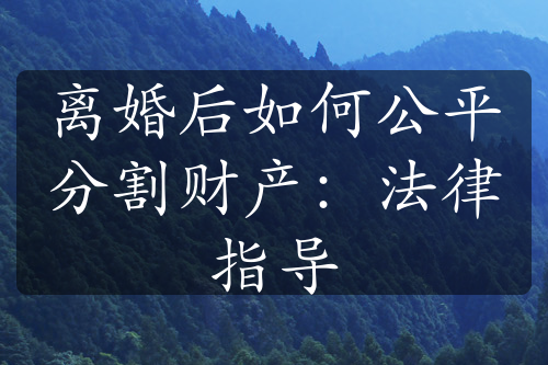 离婚后如何公平分割财产：法律指导