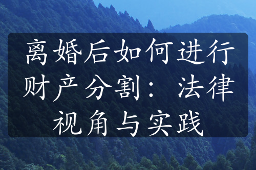 离婚后如何进行财产分割：法律视角与实践