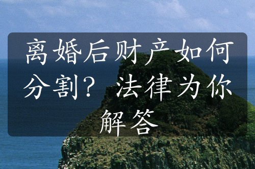 离婚后财产如何分割？法律为你解答