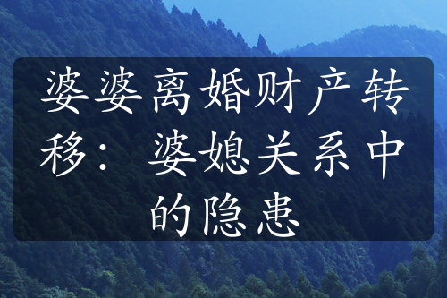 婆婆离婚财产转移：婆媳关系中的隐患