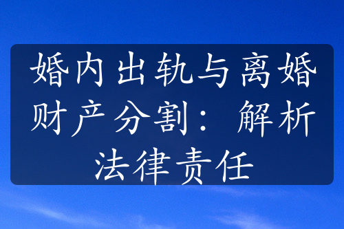 婚内出轨与离婚财产分割：解析法律责任