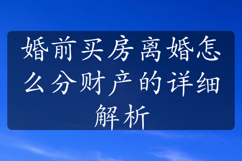 婚前买房离婚怎么分财产的详细解析