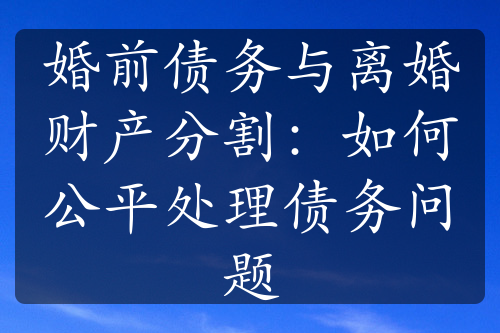 婚前债务与离婚财产分割：如何公平处理债务问题