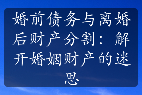 婚前债务与离婚后财产分割：解开婚姻财产的迷思