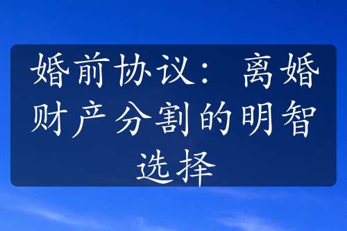 婚前协议：离婚财产分割的明智选择