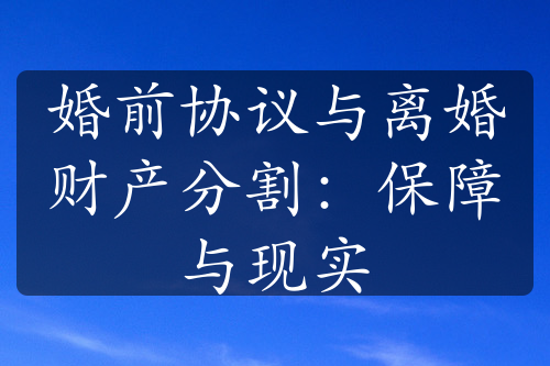 婚前协议与离婚财产分割：保障与现实