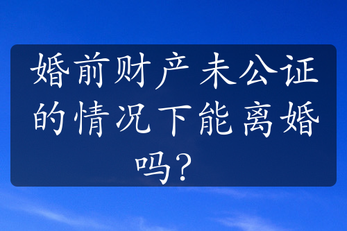 婚前财产未公证的情况下能离婚吗？