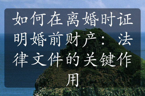 如何在离婚时证明婚前财产：法律文件的关键作用