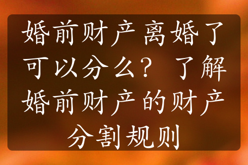 婚前财产离婚了可以分么？了解婚前财产的财产分割规则