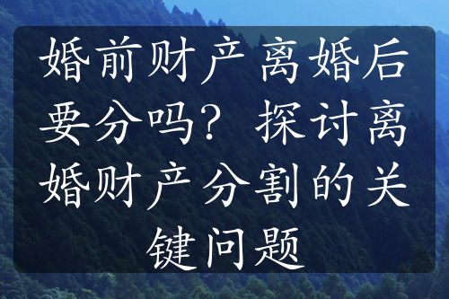 婚前财产离婚后要分吗？探讨离婚财产分割的关键问题