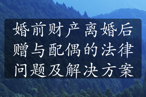 婚前财产离婚后赠与配偶的法律问题及解决方案