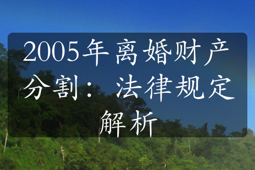 2005年离婚财产分割：法律规定解析