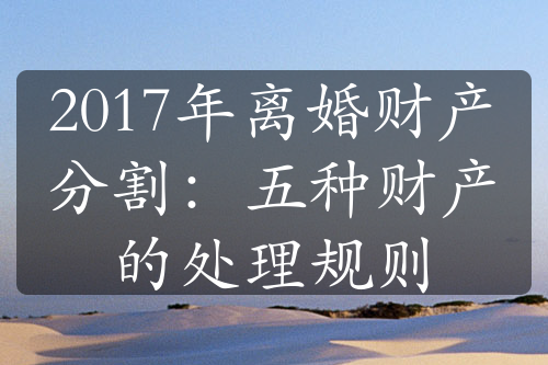 2017年离婚财产分割：五种财产的处理规则