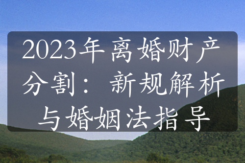 2023年离婚财产分割：新规解析与婚姻法指导