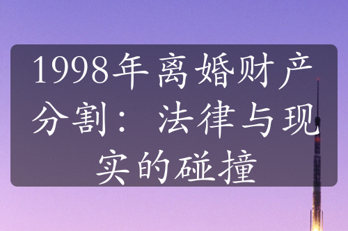 1998年离婚财产分割：法律与现实的碰撞