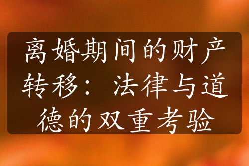 离婚期间的财产转移：法律与道德的双重考验